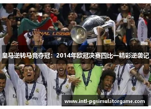 皇马逆转马竞夺冠:2014年欧冠决赛四比一精彩逆袭记 皇马逆转马竞夺冠:2014年欧冠决赛四比一精彩逆袭记