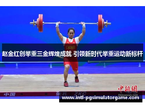 赵金红创举重三金辉煌成就 引领新时代举重运动新标杆